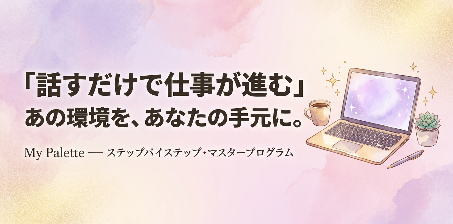 「話すだけで仕事が進む」あの環境を、あなたの手元に。My Palette — ステップバイステップ・マスタープログラム